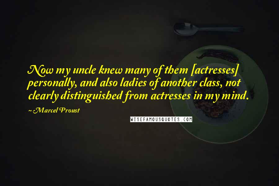 Marcel Proust Quotes: Now my uncle knew many of them [actresses] personally, and also ladies of another class, not clearly distinguished from actresses in my mind.