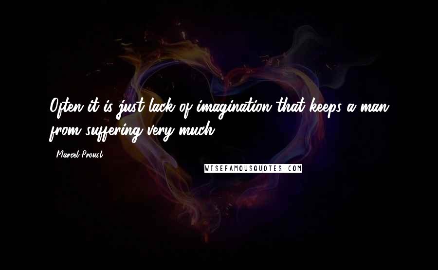 Marcel Proust Quotes: Often it is just lack of imagination that keeps a man from suffering very much.