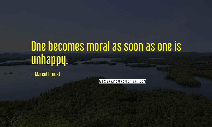 Marcel Proust Quotes: One becomes moral as soon as one is unhappy.