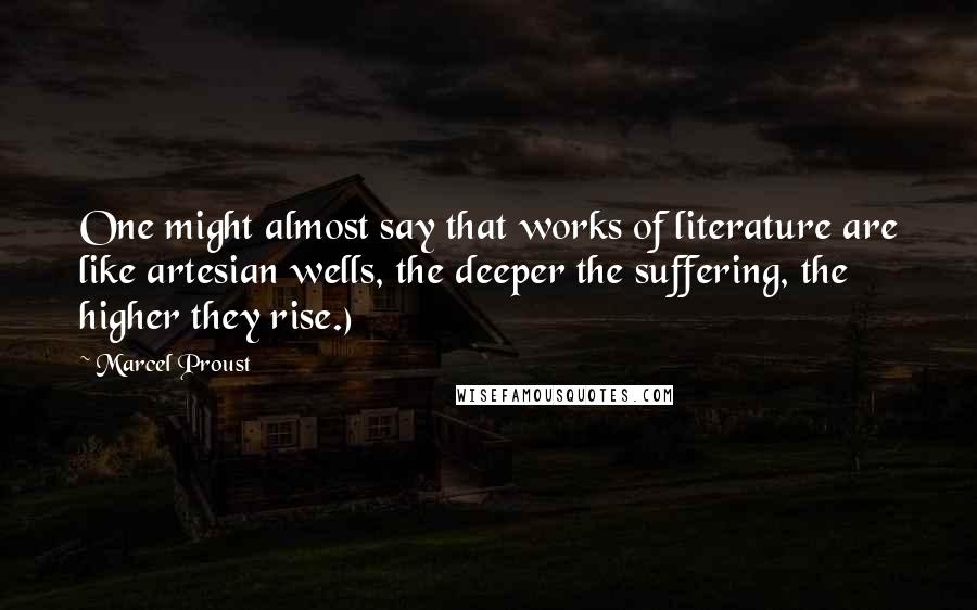 Marcel Proust Quotes: One might almost say that works of literature are like artesian wells, the deeper the suffering, the higher they rise.)