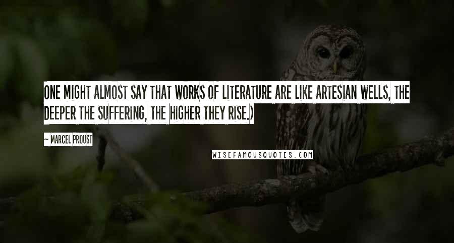 Marcel Proust Quotes: One might almost say that works of literature are like artesian wells, the deeper the suffering, the higher they rise.)