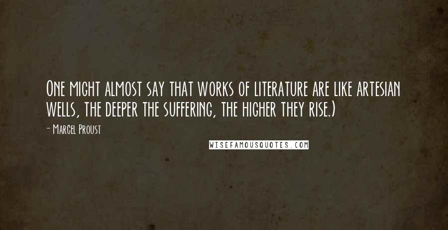 Marcel Proust Quotes: One might almost say that works of literature are like artesian wells, the deeper the suffering, the higher they rise.)