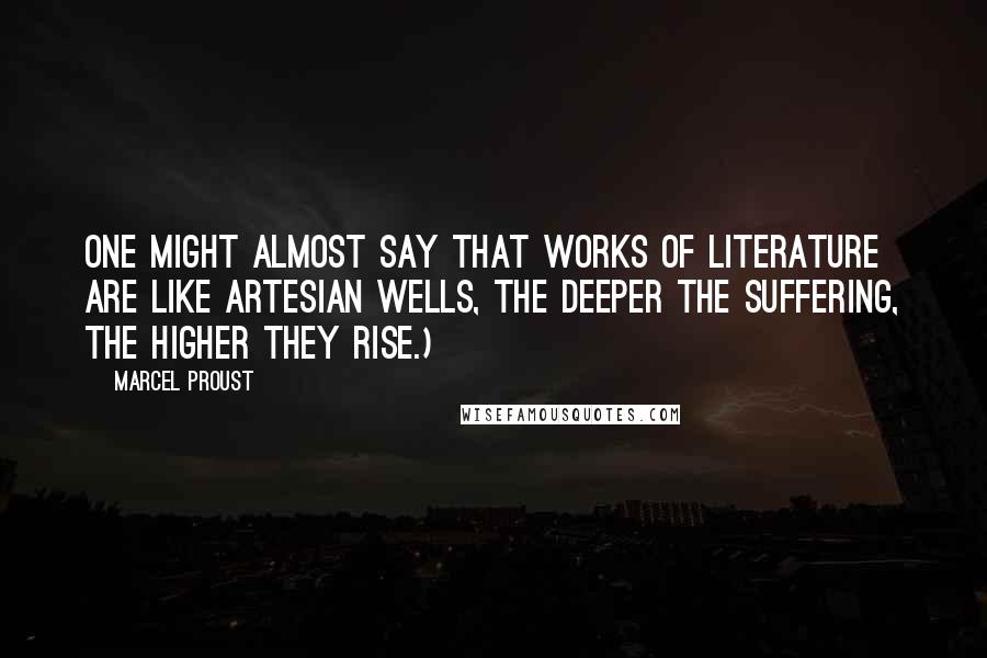 Marcel Proust Quotes: One might almost say that works of literature are like artesian wells, the deeper the suffering, the higher they rise.)