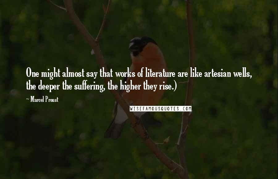 Marcel Proust Quotes: One might almost say that works of literature are like artesian wells, the deeper the suffering, the higher they rise.)