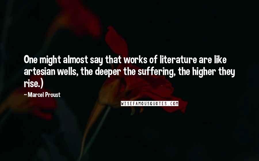 Marcel Proust Quotes: One might almost say that works of literature are like artesian wells, the deeper the suffering, the higher they rise.)