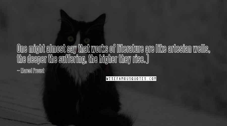 Marcel Proust Quotes: One might almost say that works of literature are like artesian wells, the deeper the suffering, the higher they rise.)