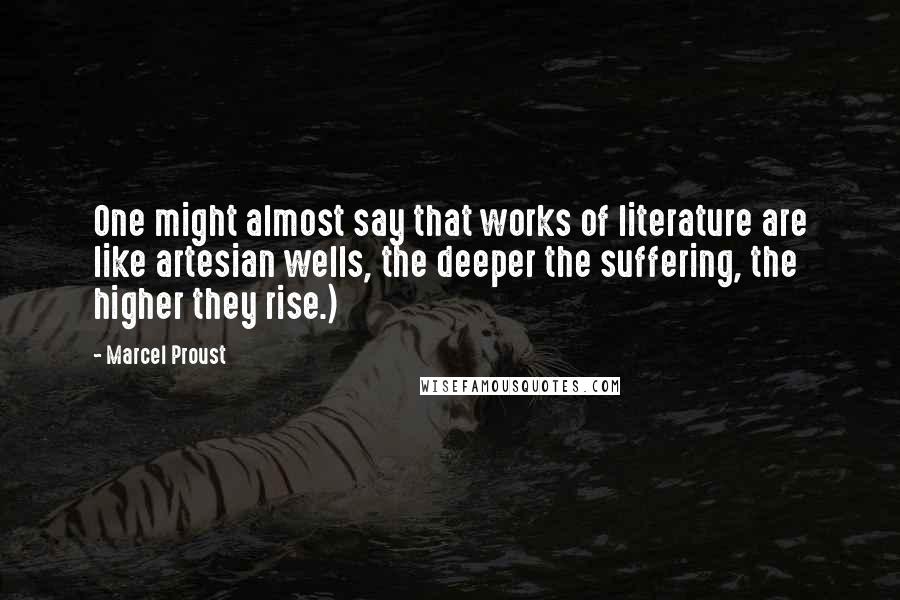 Marcel Proust Quotes: One might almost say that works of literature are like artesian wells, the deeper the suffering, the higher they rise.)