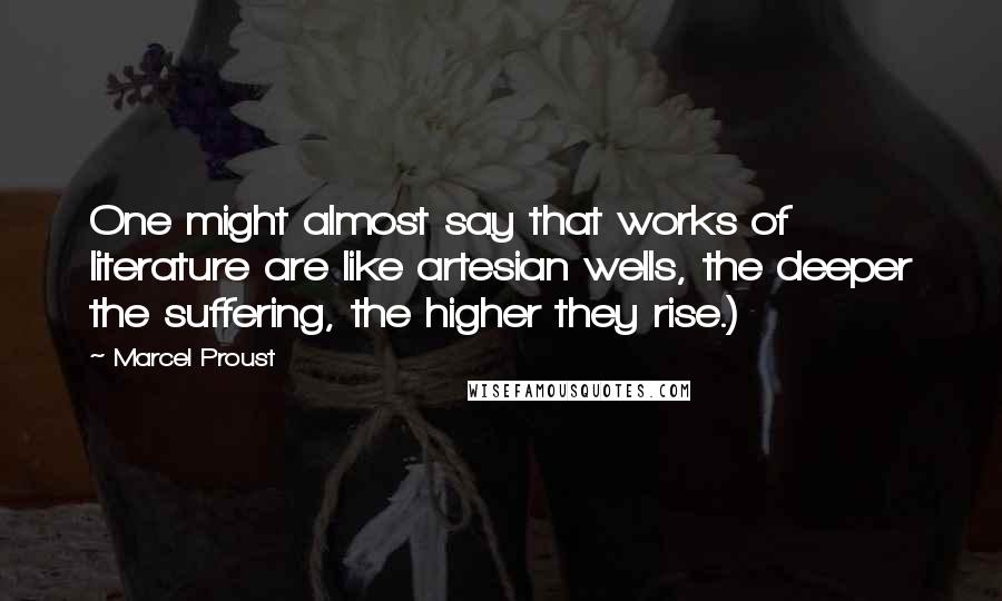 Marcel Proust Quotes: One might almost say that works of literature are like artesian wells, the deeper the suffering, the higher they rise.)