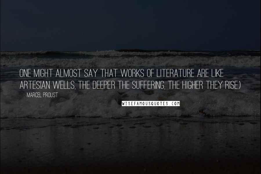 Marcel Proust Quotes: One might almost say that works of literature are like artesian wells, the deeper the suffering, the higher they rise.)