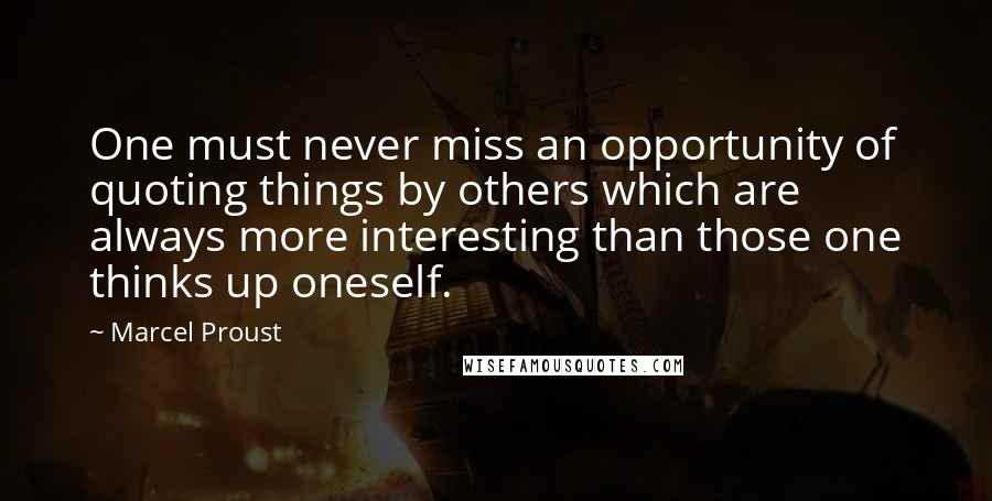 Marcel Proust Quotes: One must never miss an opportunity of quoting things by others which are always more interesting than those one thinks up oneself.