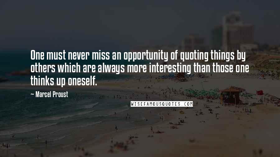 Marcel Proust Quotes: One must never miss an opportunity of quoting things by others which are always more interesting than those one thinks up oneself.