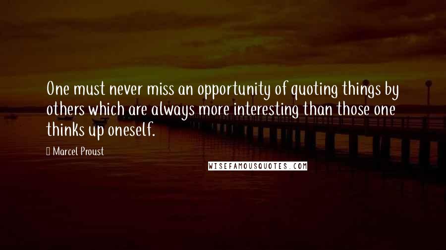 Marcel Proust Quotes: One must never miss an opportunity of quoting things by others which are always more interesting than those one thinks up oneself.