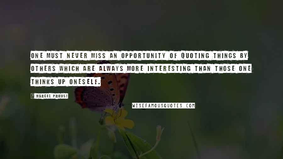 Marcel Proust Quotes: One must never miss an opportunity of quoting things by others which are always more interesting than those one thinks up oneself.