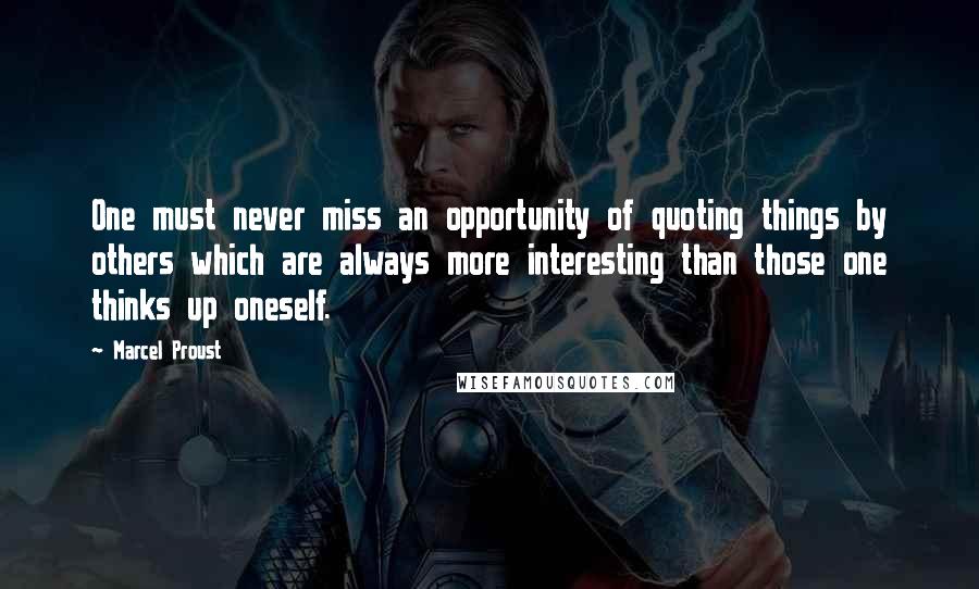Marcel Proust Quotes: One must never miss an opportunity of quoting things by others which are always more interesting than those one thinks up oneself.
