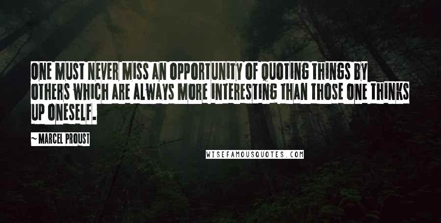 Marcel Proust Quotes: One must never miss an opportunity of quoting things by others which are always more interesting than those one thinks up oneself.