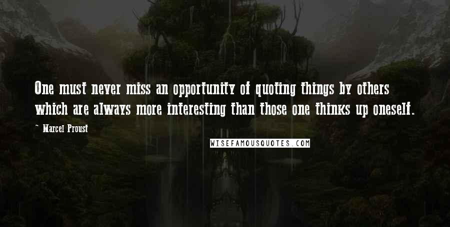 Marcel Proust Quotes: One must never miss an opportunity of quoting things by others which are always more interesting than those one thinks up oneself.