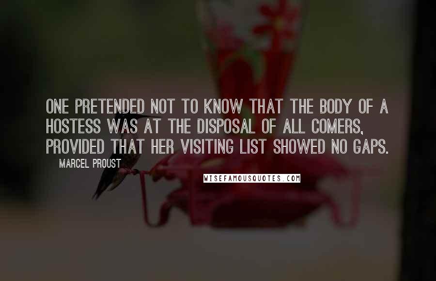 Marcel Proust Quotes: One pretended not to know that the body of a hostess was at the disposal of all comers, provided that her visiting list showed no gaps.