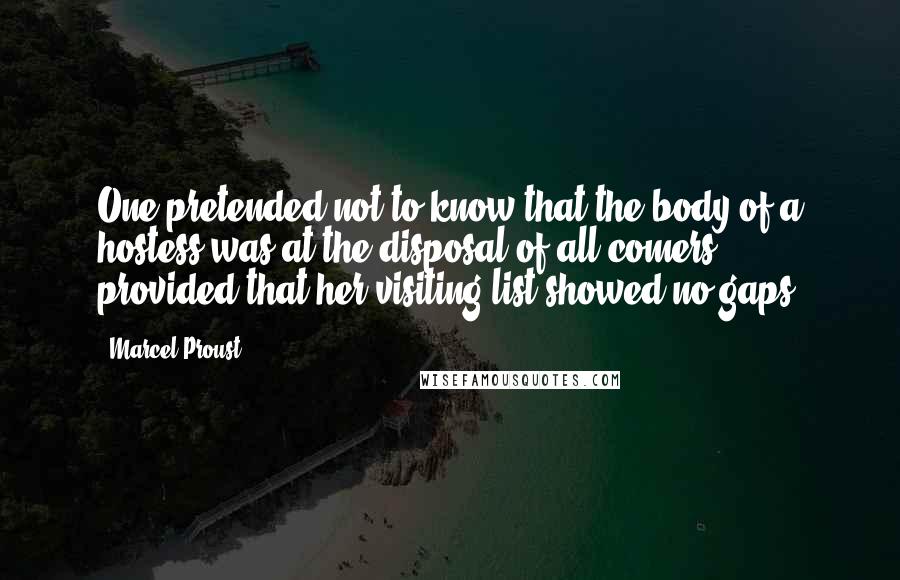 Marcel Proust Quotes: One pretended not to know that the body of a hostess was at the disposal of all comers, provided that her visiting list showed no gaps.