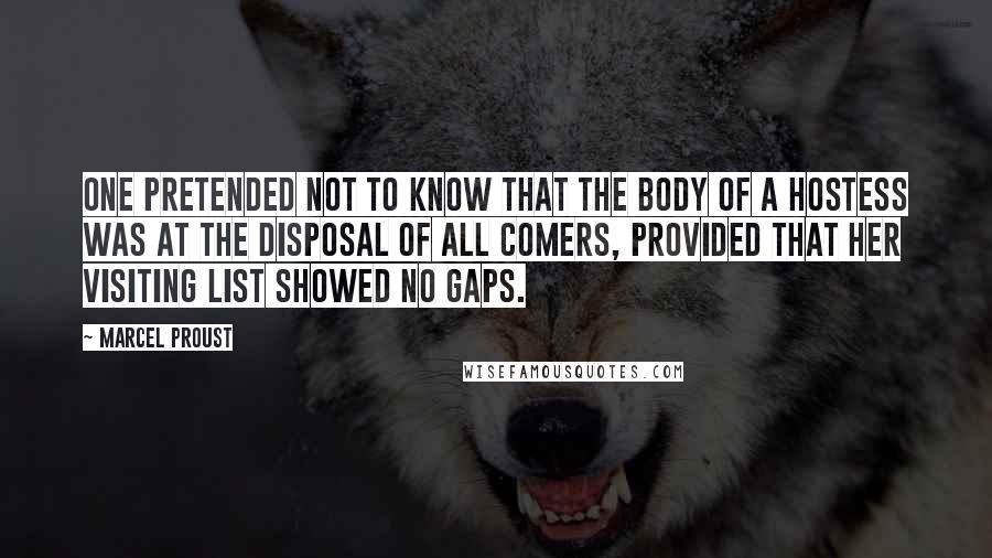 Marcel Proust Quotes: One pretended not to know that the body of a hostess was at the disposal of all comers, provided that her visiting list showed no gaps.