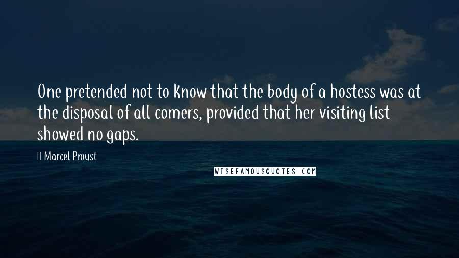 Marcel Proust Quotes: One pretended not to know that the body of a hostess was at the disposal of all comers, provided that her visiting list showed no gaps.