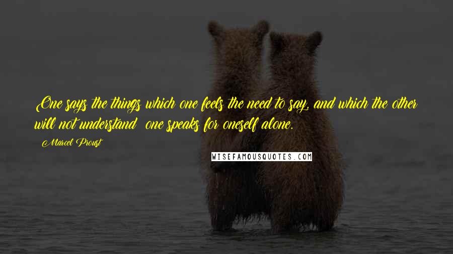 Marcel Proust Quotes: One says the things which one feels the need to say, and which the other will not understand: one speaks for oneself alone.