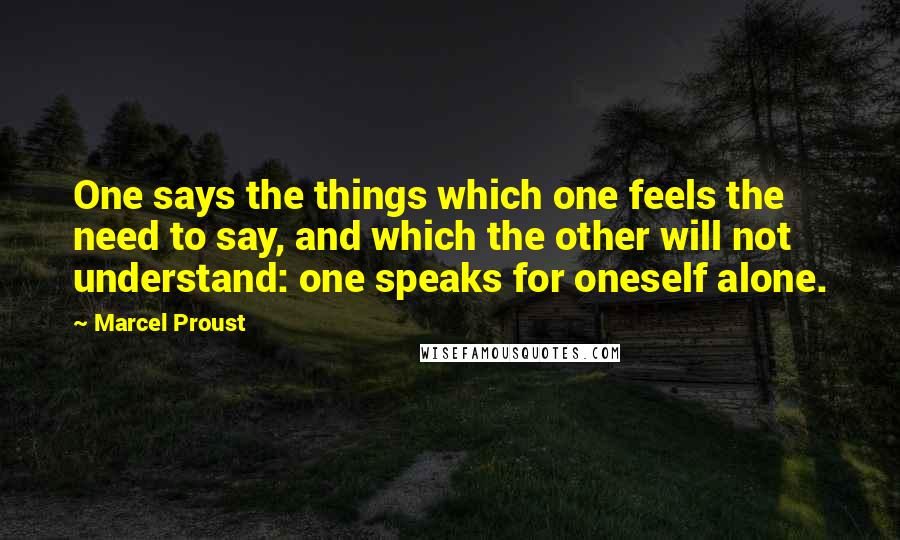 Marcel Proust Quotes: One says the things which one feels the need to say, and which the other will not understand: one speaks for oneself alone.