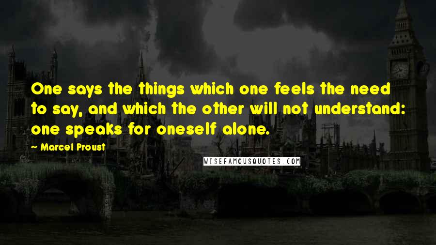 Marcel Proust Quotes: One says the things which one feels the need to say, and which the other will not understand: one speaks for oneself alone.