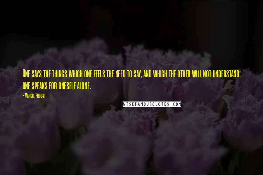 Marcel Proust Quotes: One says the things which one feels the need to say, and which the other will not understand: one speaks for oneself alone.