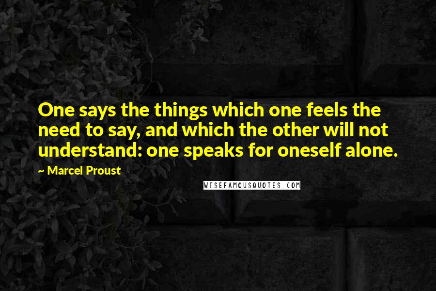 Marcel Proust Quotes: One says the things which one feels the need to say, and which the other will not understand: one speaks for oneself alone.