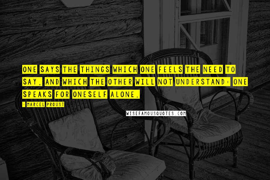 Marcel Proust Quotes: One says the things which one feels the need to say, and which the other will not understand: one speaks for oneself alone.