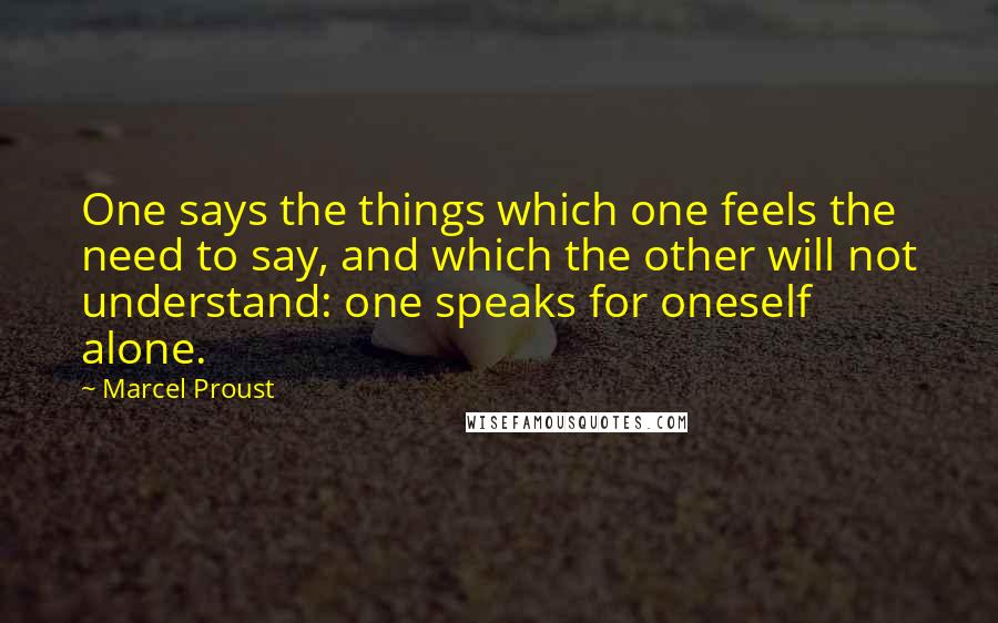 Marcel Proust Quotes: One says the things which one feels the need to say, and which the other will not understand: one speaks for oneself alone.