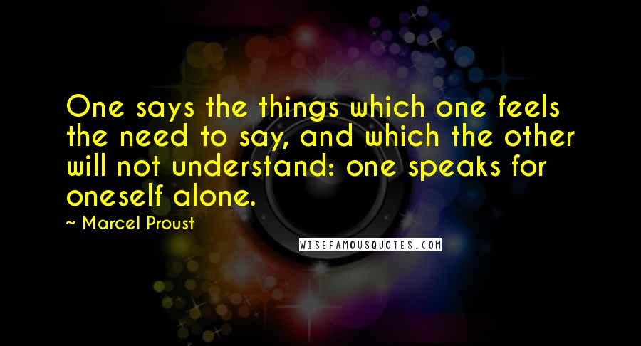 Marcel Proust Quotes: One says the things which one feels the need to say, and which the other will not understand: one speaks for oneself alone.