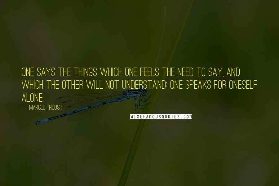 Marcel Proust Quotes: One says the things which one feels the need to say, and which the other will not understand: one speaks for oneself alone.