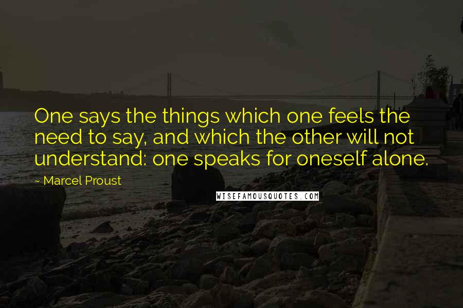 Marcel Proust Quotes: One says the things which one feels the need to say, and which the other will not understand: one speaks for oneself alone.