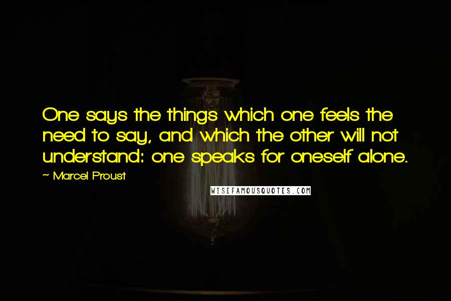 Marcel Proust Quotes: One says the things which one feels the need to say, and which the other will not understand: one speaks for oneself alone.