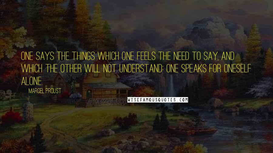 Marcel Proust Quotes: One says the things which one feels the need to say, and which the other will not understand: one speaks for oneself alone.