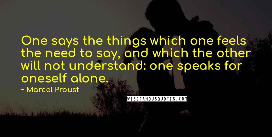 Marcel Proust Quotes: One says the things which one feels the need to say, and which the other will not understand: one speaks for oneself alone.