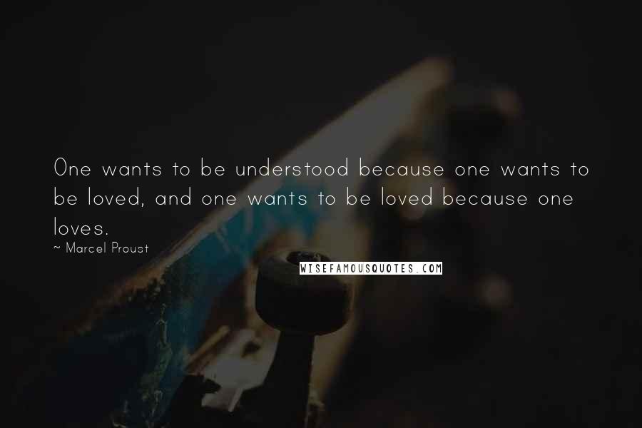 Marcel Proust Quotes: One wants to be understood because one wants to be loved, and one wants to be loved because one loves.