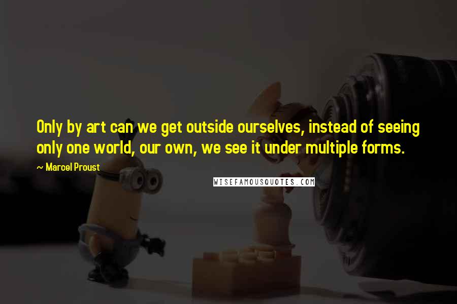 Marcel Proust Quotes: Only by art can we get outside ourselves, instead of seeing only one world, our own, we see it under multiple forms.