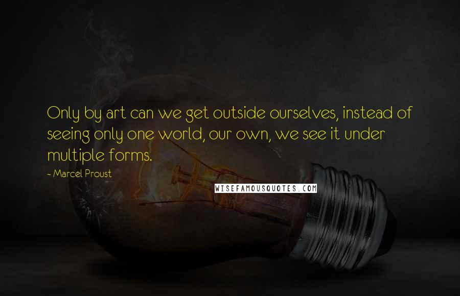 Marcel Proust Quotes: Only by art can we get outside ourselves, instead of seeing only one world, our own, we see it under multiple forms.