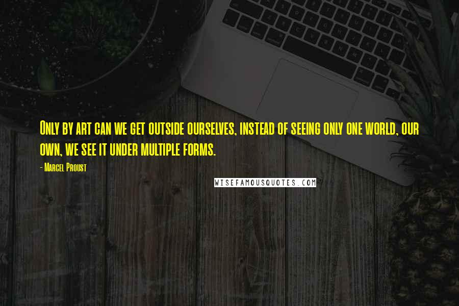 Marcel Proust Quotes: Only by art can we get outside ourselves, instead of seeing only one world, our own, we see it under multiple forms.