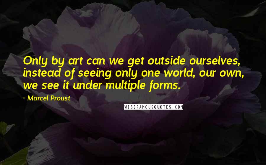 Marcel Proust Quotes: Only by art can we get outside ourselves, instead of seeing only one world, our own, we see it under multiple forms.