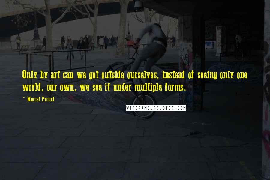 Marcel Proust Quotes: Only by art can we get outside ourselves, instead of seeing only one world, our own, we see it under multiple forms.