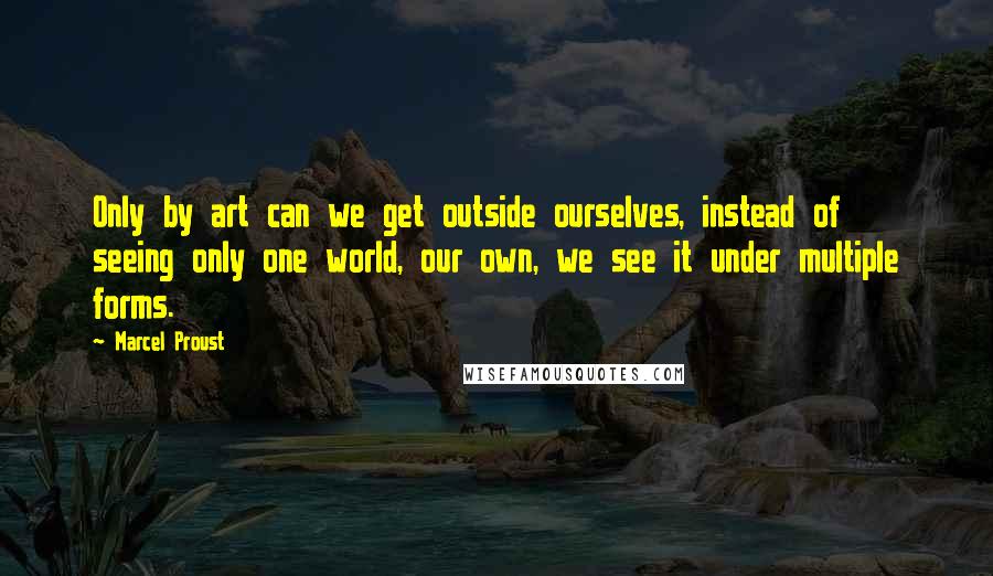 Marcel Proust Quotes: Only by art can we get outside ourselves, instead of seeing only one world, our own, we see it under multiple forms.