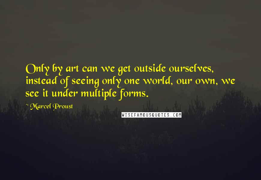 Marcel Proust Quotes: Only by art can we get outside ourselves, instead of seeing only one world, our own, we see it under multiple forms.