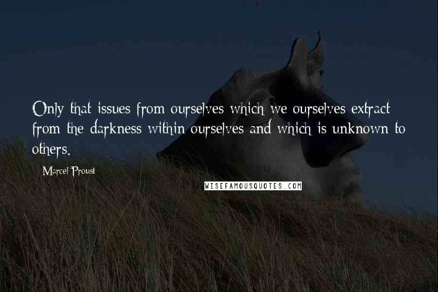 Marcel Proust Quotes: Only that issues from ourselves which we ourselves extract from the darkness within ourselves and which is unknown to others.