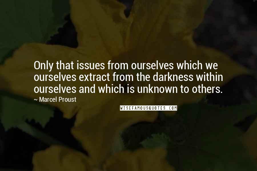 Marcel Proust Quotes: Only that issues from ourselves which we ourselves extract from the darkness within ourselves and which is unknown to others.