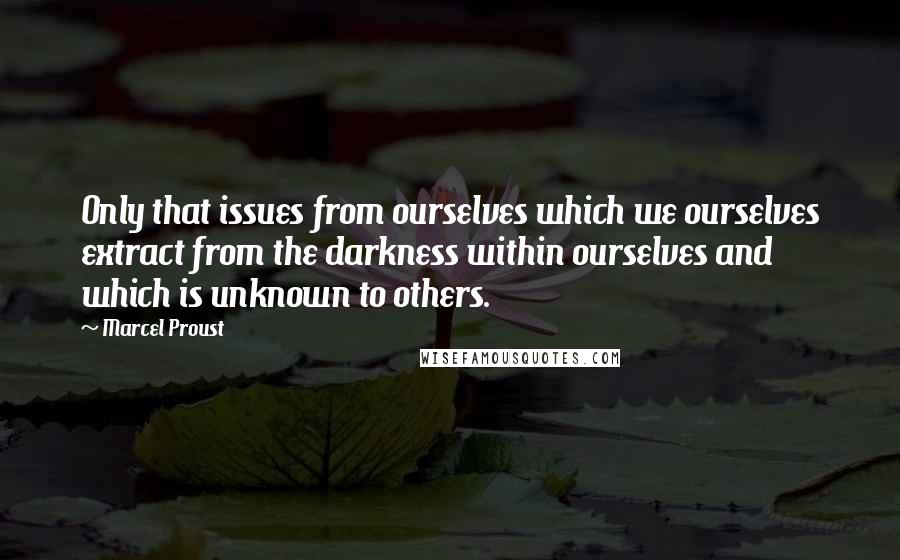 Marcel Proust Quotes: Only that issues from ourselves which we ourselves extract from the darkness within ourselves and which is unknown to others.