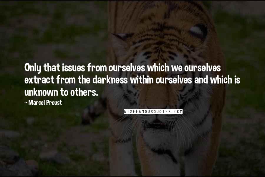 Marcel Proust Quotes: Only that issues from ourselves which we ourselves extract from the darkness within ourselves and which is unknown to others.