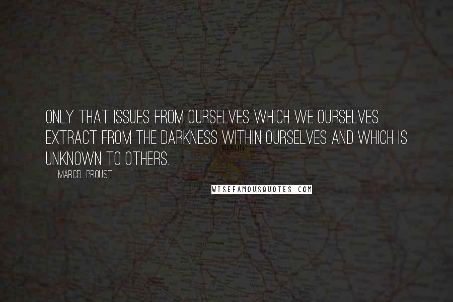 Marcel Proust Quotes: Only that issues from ourselves which we ourselves extract from the darkness within ourselves and which is unknown to others.